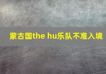 蒙古国the hu乐队不准入境